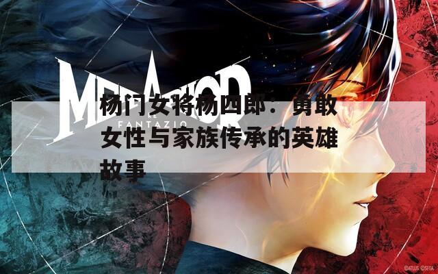 杨门女将杨四郎：勇敢女性与家族传承的英雄故事