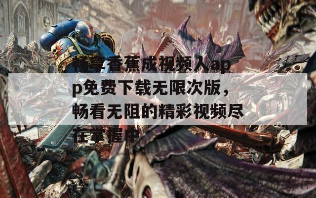 畅享香蕉成视频人app免费下载无限次版，畅看无阻的精彩视频尽在掌握中