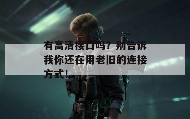 有高清接口吗？别告诉我你还在用老旧的连接方式！