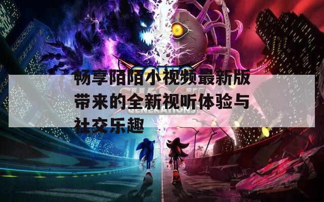 畅享陌陌小视频最新版带来的全新视听体验与社交乐趣