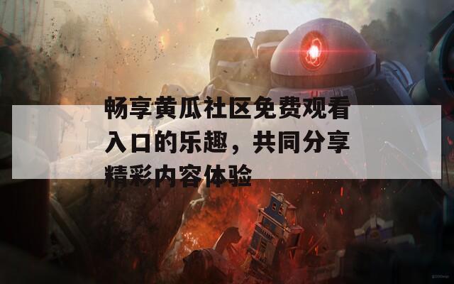 畅享黄瓜社区免费观看入口的乐趣，共同分享精彩内容体验