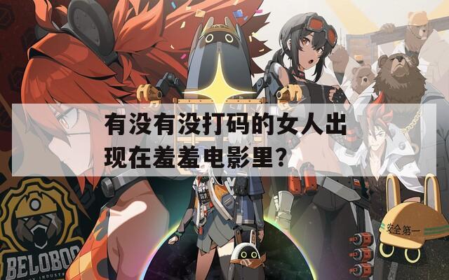 有没有没打码的女人出现在羞羞电影里？