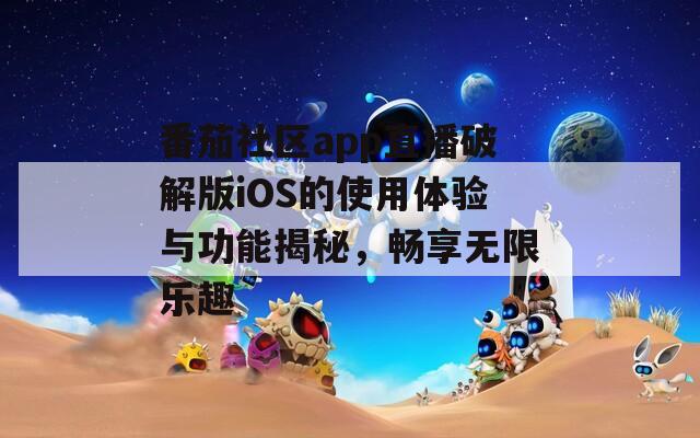 番茄社区app直播破解版iOS的使用体验与功能揭秘，畅享无限乐趣