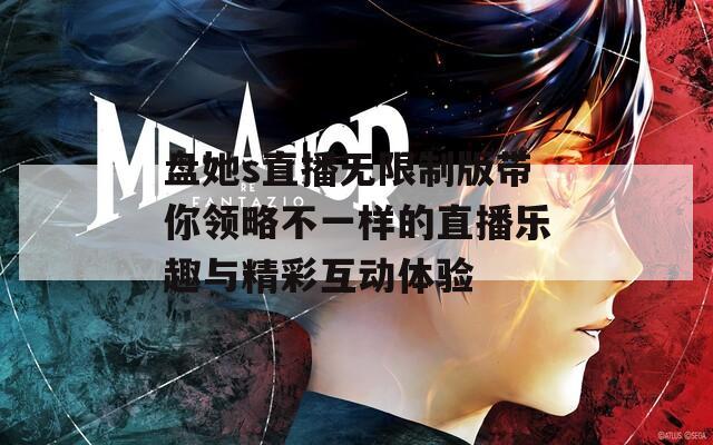 盘她s直播无限制版带你领略不一样的直播乐趣与精彩互动体验
