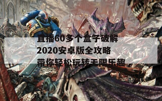 直播60多个盒子破解2020安卓版全攻略带你轻松玩转无限乐趣