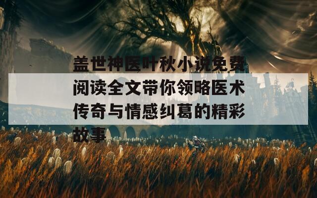 盖世神医叶秋小说免费阅读全文带你领略医术传奇与情感纠葛的精彩故事