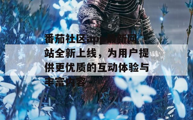 番茄社区app最新网站全新上线，为用户提供更优质的互动体验与丰富内容