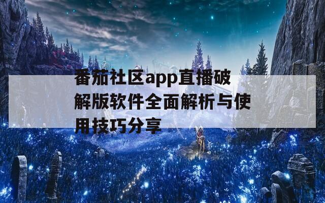 番茄社区app直播破解版软件全面解析与使用技巧分享