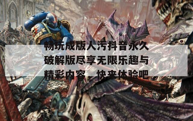 畅玩成版人污抖音永久破解版尽享无限乐趣与精彩内容，快来体验吧