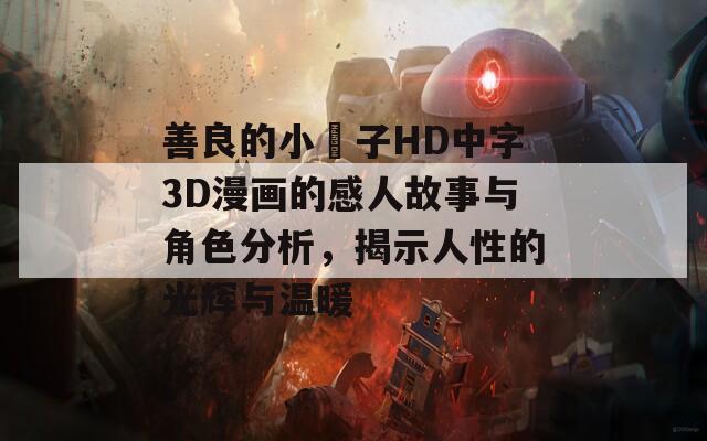 善良的小峓子HD中字3D漫画的感人故事与角色分析，揭示人性的光辉与温暖