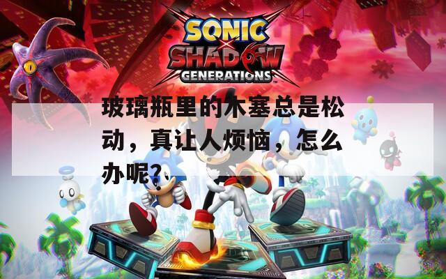 玻璃瓶里的木塞总是松动，真让人烦恼，怎么办呢？