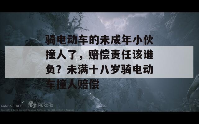 骑电动车的未成年小伙撞人了，赔偿责任该谁负？未满十八岁骑电动车撞人赔偿