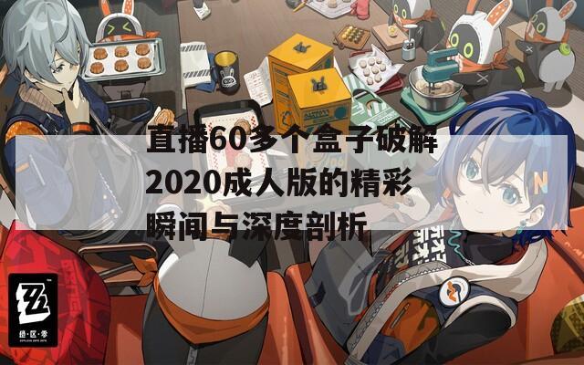 直播60多个盒子破解2020成人版的精彩瞬间与深度剖析