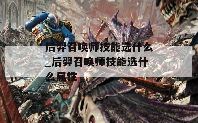 后羿召唤师技能选什么_后羿召唤师技能选什么属性
