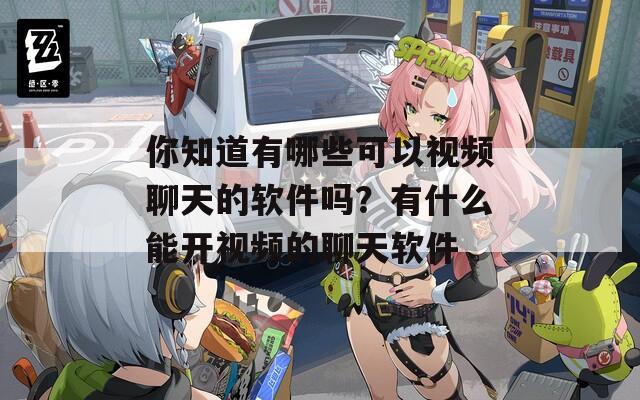 你知道有哪些可以视频聊天的软件吗？有什么能开视频的聊天软件