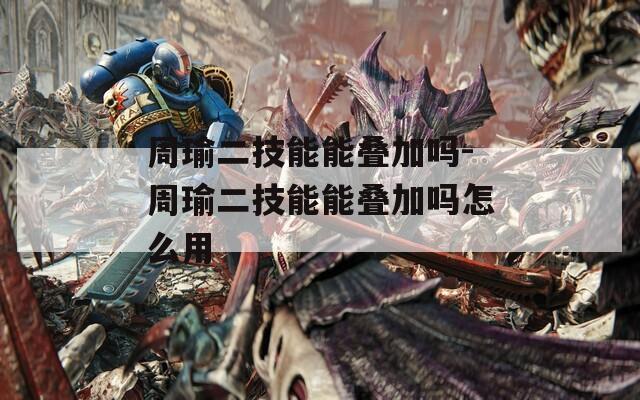 周瑜二技能能叠加吗-周瑜二技能能叠加吗怎么用