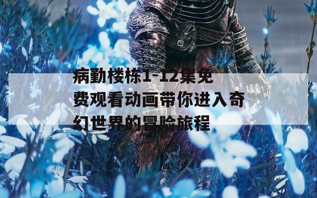病勤楼栋1-12集免费观看动画带你进入奇幻世界的冒险旅程