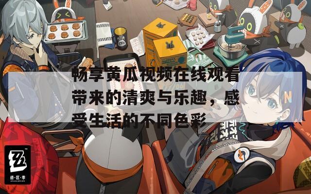 畅享黄瓜视频在线观看带来的清爽与乐趣，感受生活的不同色彩