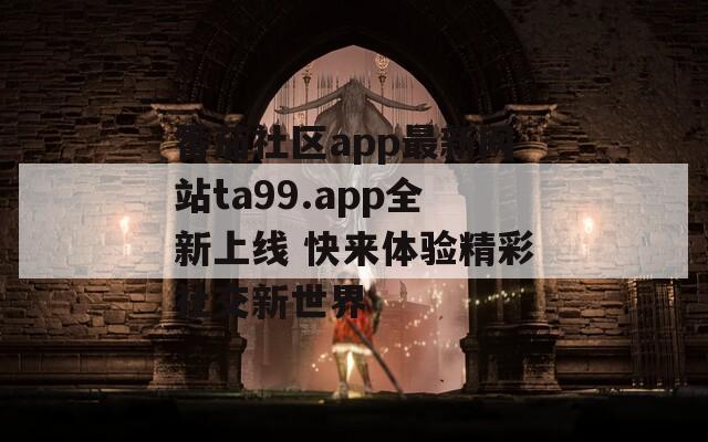 番茄社区app最新网站ta99.app全新上线 快来体验精彩社交新世界