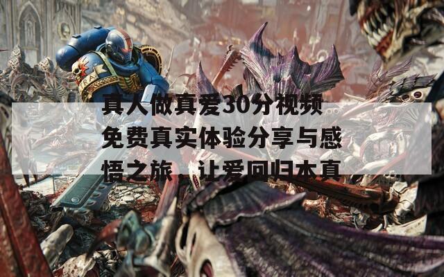 真人做真爱30分视频免费真实体验分享与感悟之旅，让爱回归本真