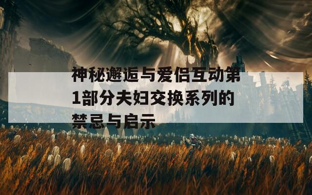 神秘邂逅与爱侣互动第1部分夫妇交换系列的禁忌与启示
