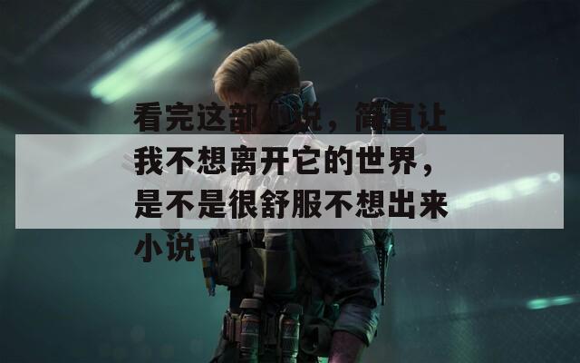 看完这部小说，简直让我不想离开它的世界，是不是很舒服不想出来小说