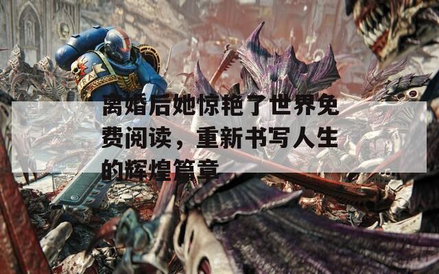 离婚后她惊艳了世界免费阅读，重新书写人生的辉煌篇章