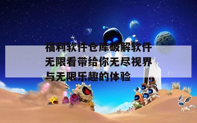 福利软件仓库破解软件无限看带给你无尽视界与无限乐趣的体验