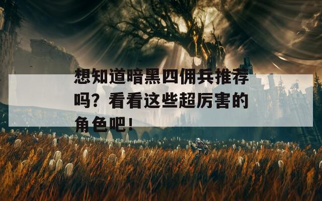 想知道暗黑四佣兵推荐吗？看看这些超厉害的角色吧！