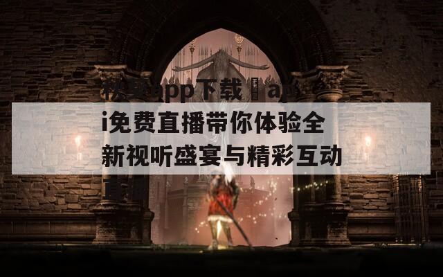 秋葵app下载汅api免费直播带你体验全新视听盛宴与精彩互动直播