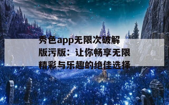 秀色app无限次破解版污版：让你畅享无限精彩与乐趣的绝佳选择