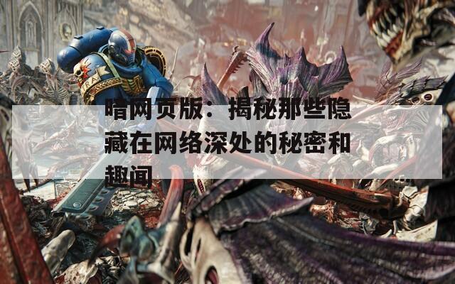 暗网页版：揭秘那些隐藏在网络深处的秘密和趣闻