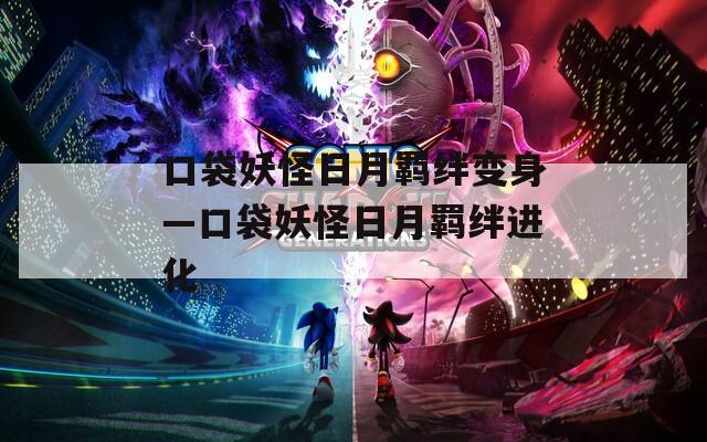 口袋妖怪日月羁绊变身—口袋妖怪日月羁绊进化