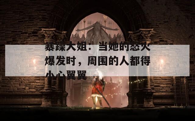 暴躁大姐：当她的怒火爆发时，周围的人都得小心翼翼