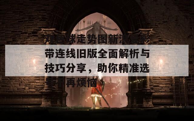 双色球走势图新浪爱彩带连线旧版全面解析与技巧分享，助你精准选号不再烦恼