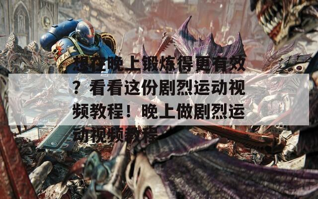 想在晚上锻炼得更有效？看看这份剧烈运动视频教程！晚上做剧烈运动视频教程