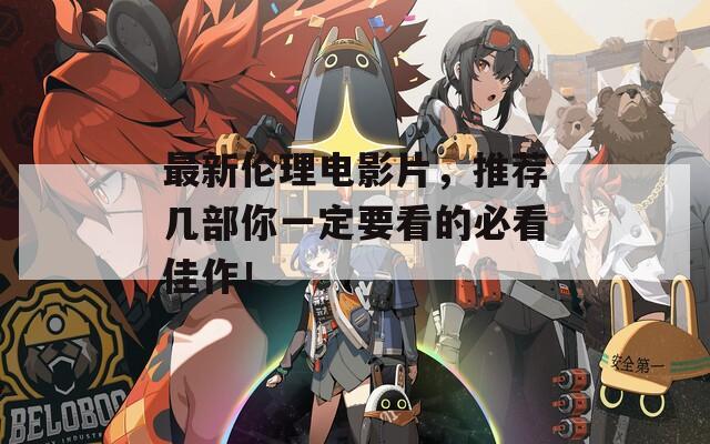 最新伦理电影片，推荐几部你一定要看的必看佳作！