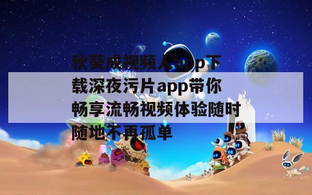 秋葵成视频人app下载深夜污片app带你畅享流畅视频体验随时随地不再孤单