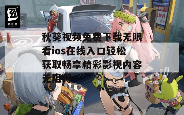 秋葵视频免费下载无限看ios在线入口轻松获取畅享精彩影视内容无阻碍