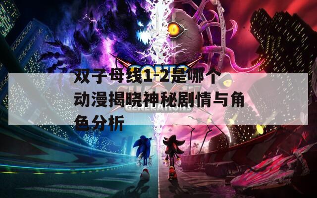 双子母线1-2是哪个动漫揭晓神秘剧情与角色分析
