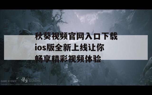 秋葵视频官网入口下载ios版全新上线让你畅享精彩视频体验