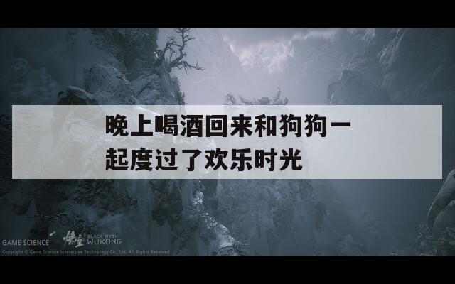晚上喝酒回来和狗狗一起度过了欢乐时光