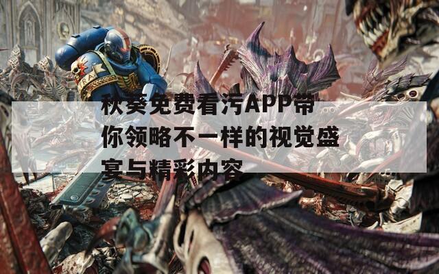 秋葵免费看污APP带你领略不一样的视觉盛宴与精彩内容