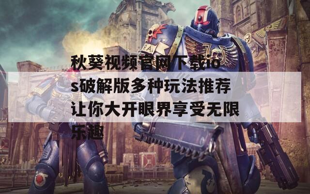 秋葵视频官网下载ios破解版多种玩法推荐让你大开眼界享受无限乐趣