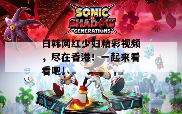 日韩网红少妇精彩视频，尽在香港！一起来看看吧！