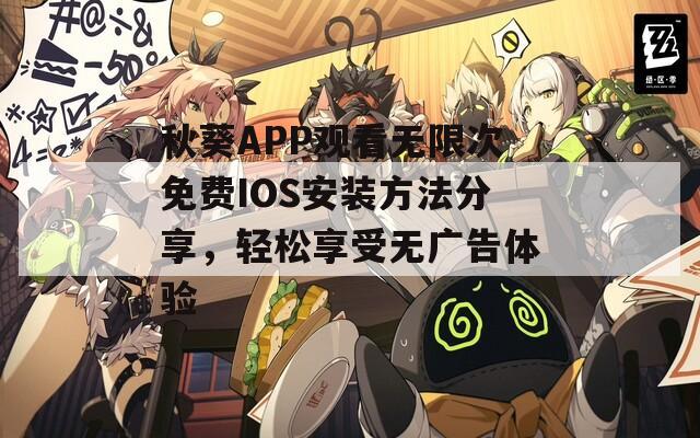 秋葵APP观看无限次免费IOS安装方法分享，轻松享受无广告体验