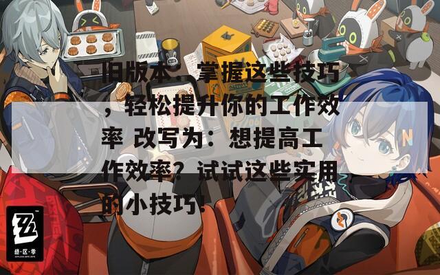 旧版本：掌握这些技巧，轻松提升你的工作效率 改写为：想提高工作效率？试试这些实用的小技巧！