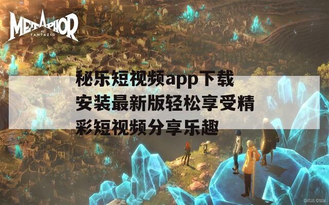 秘乐短视频app下载安装最新版轻松享受精彩短视频分享乐趣