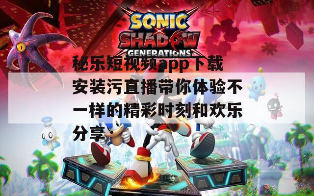 秘乐短视频app下载安装污直播带你体验不一样的精彩时刻和欢乐分享