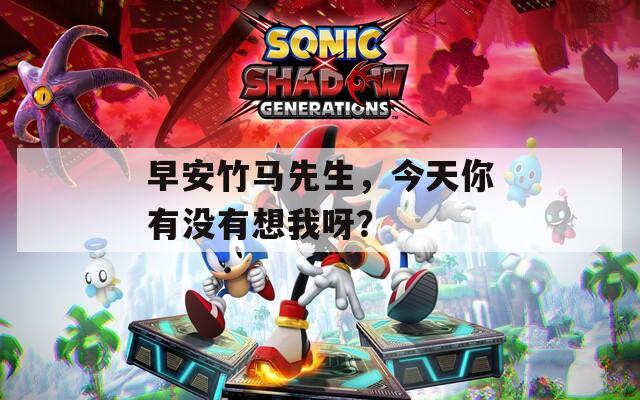 早安竹马先生，今天你有没有想我呀？